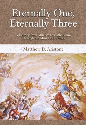 Eternally One, Eternally Three: A Journey from Atheism to Catholicism through the Most Holy Trinity by Aristone, Matthew