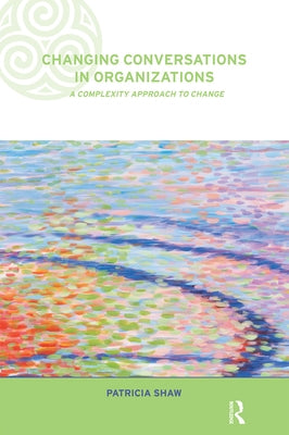 Changing Conversations in Organizations: A Complexity Approach to Change by Shaw, Patricia