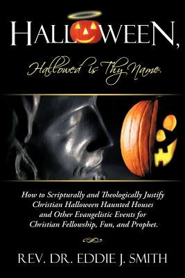 Halloween, Hallowed Is Thy Name: How to Scripturally and Theologically Justify Christian Halloween Haunted Houses and Other Evangelistic Events for Ch by Smith, Eddie J.