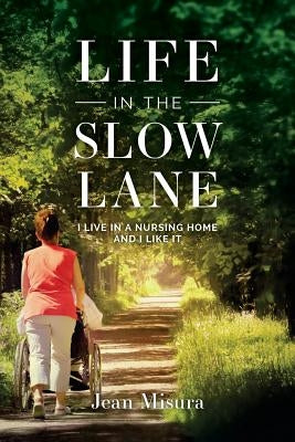 Life in the Slow Lane: I Live in a Nursing Home and I Like It by Misura, Jean