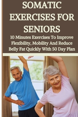 Somatic Exercises for Seniors: 10 Minutes Daily Exercises To Improve Flexibility, Mobility And Reduce Belly Fat Quickly With 50 Day Plan by Hillary, Persis Hillary