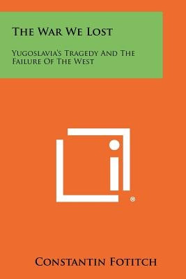 The War We Lost: Yugoslavia's Tragedy And The Failure Of The West by Fotitch, Constantin