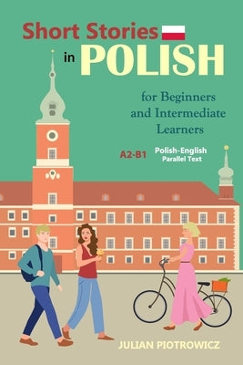 Short Stories in Polish For Beginners and Intermediate Learners: A2-B1, Polish-English Parallel Text by Piotrowicz, Julian