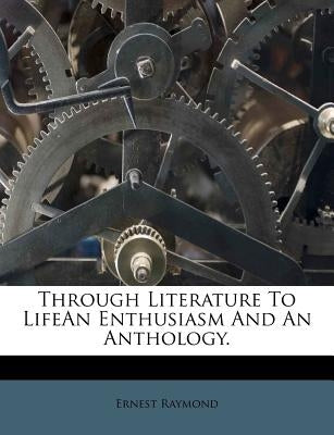 Through Literature to Lifean Enthusiasm and an Anthology. by Raymond, Ernest