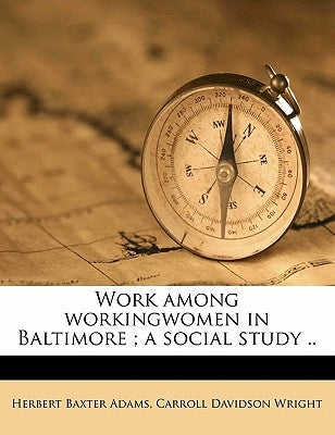 Work Among Workingwomen in Baltimore; A Social Study .. by Adams, Herbert Baxter