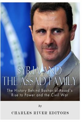 Syria and the Assad Family: The History Behind Bashar al-Assad's Rise to Power and the Civil War by Charles River
