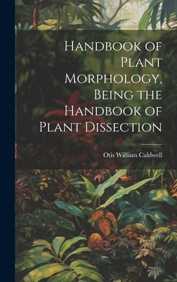 Handbook of Plant Morphology, Being the Handbook of Plant Dissection by Caldwell, Otis William