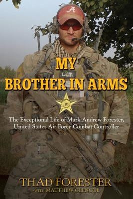 My Brother in Arms: The Exceptional Life of Mark Andrew Forester, United States Air Force Combat Controller by Forester, Thad