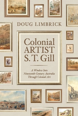 Colonial Artist S.T. Gill: A Window Into Nineteenth-Century Austalia Through Colonial Art by Limbrick, Doug