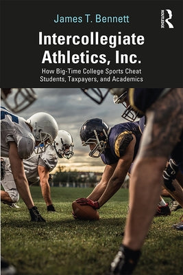 Intercollegiate Athletics, Inc.: How Big-Time College Sports Cheat Students, Taxpayers, and Academics by Bennett, James