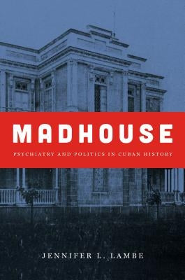Madhouse: Psychiatry and Politics in Cuban History by Lambe, Jennifer L.