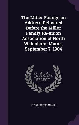 The Miller Family; an Address Delivered Before the Miller Family Re-union Association of North Waldoboro, Maine, September 7, 1904 by Miller, Frank Burton
