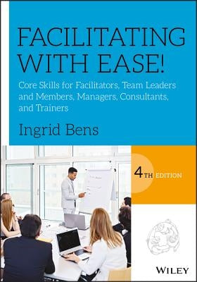 Facilitating with Ease!: Core Skills for Facilitators, Team Leaders and Members, Managers, Consultants, and Trainers by Bens, Ingrid