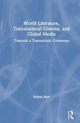 World Literature, Transnational Cinema, and Global Media: Towards a Transartistic Commons by Stam, Robert