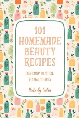 101 Homemade Beauty Recipes: From Pantry to Potion: DIY Beauty Elixirs by Satin, Melody