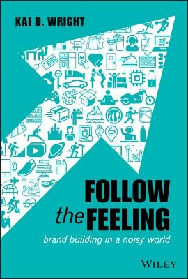 Follow the Feeling: Brand Building in a Noisy World by Wright, Kai D.