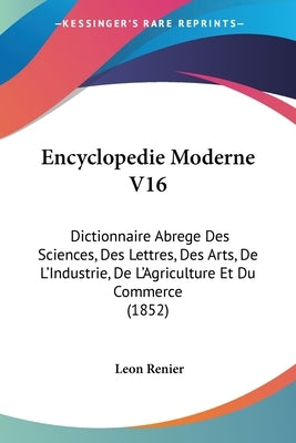 Encyclopedie Moderne V16: Dictionnaire Abrege Des Sciences, Des Lettres, Des Arts, De L'Industrie, De L'Agriculture Et Du Commerce (1852) by Renier, Leon