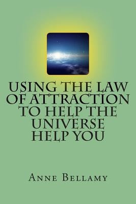 Using The Law of Attraction To Help The Universe Help You by Bellamy, Anne