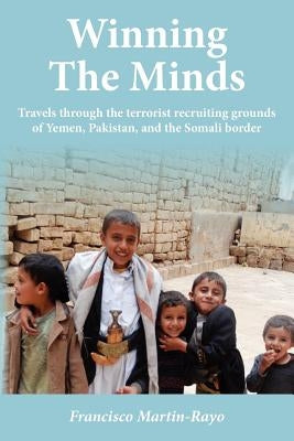 Winning The Minds: Travels through the terrorist recruiting grounds of Yemen, Pakistan, and the Somali border by Martin-Rayo, Francisco
