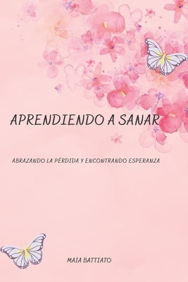 Aprendiendo a Sanar: Abrazando la Pérdida y Encontrando Esperanza by Battiato, Maia