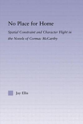 No Place for Home: Spatial Constraint and Character Flight in the Novels of Cormac McCarthy by Ellis, Jay