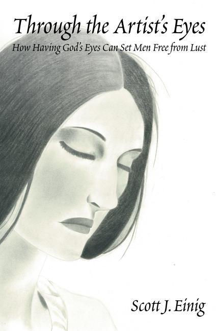 Through the Artist's Eyes: How Having God's Eyes Can Set Men Free from Lust by Einig, Scott J.