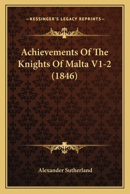 Achievements Of The Knights Of Malta V1-2 (1846) by Sutherland, Alexander