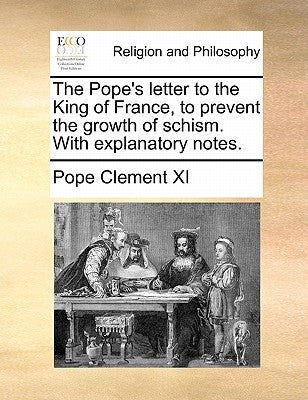 The Pope's Letter to the King of France, to Prevent the Growth of Schism. with Explanatory Notes. by Clement XI, Pope