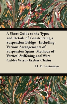 A Short Guide to the Types and Details of Constructing a Suspension Bridge - Including Various Arrangements of Suspension Spans, Methods of Vertical S by Steinman, D. B.