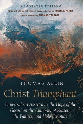 Christ Triumphant: Universalism Asserted as the Hope of the Gospel on the Authority of Reason, the Fathers, and Holy Scripture. Annotated Edition by Allin, Thomas