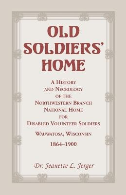 Old Soldiers' Home: A History and Necrology of the Northwestern Branch, National Home for Disabled Volunteer Soldiers, Wauwatosa, Wisconsi by Jerger, Jeanette L.