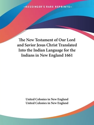 The New Testament of Our Lord and Savior Jesus Christ Translated Into the Indian Language for the Indians in New England 1661 by United Colonies in New England