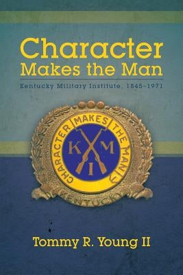 Character Makes the Man: Kentucky Military Institute, 1845-1971 by Young, Tommy R., II