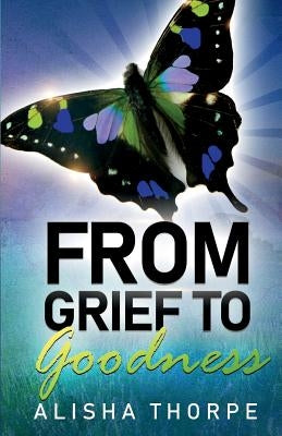 From Grief to Goodness by Thorpe, Alisha