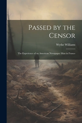 Passed by the Censor; the Experience of an American Newspaper man in France by Williams, Wythe