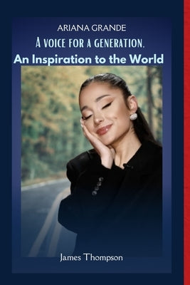 Ariana Grande: A Voice for a Generation, An Inspiration to the World by Thompson, James