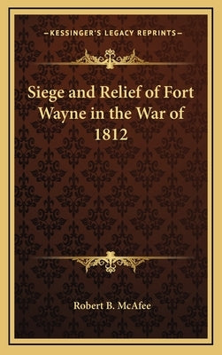Siege and Relief of Fort Wayne in the War of 1812 by McAfee, Robert B.