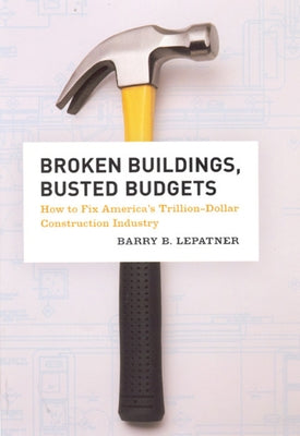 Broken Buildings, Busted Budgets: How to Fix America's Trillion-Dollar Construction Industry by Lepatner, Barry B.