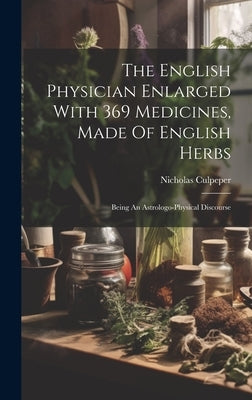 The English Physician Enlarged With 369 Medicines, Made Of English Herbs: Being An Astrologo-physical Discourse by Culpeper, Nicholas