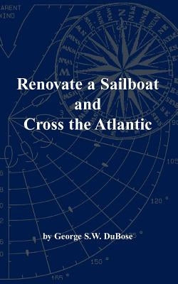 Renovate a Sailboat and Cross the Atlantic by Dubose, George S. W.