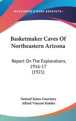 Basketmaker Caves Of Northeastern Arizona: Report On The Explorations, 1916-17 (1921) by Guernsey, Samuel James