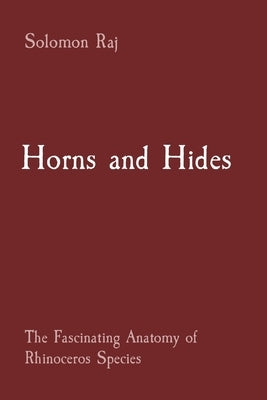 Horns and Hides: The Fascinating Anatomy of Rhinoceros Species by Raj, Solomon