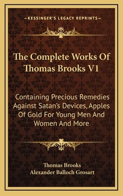 The Complete Works Of Thomas Brooks V1: Containing Precious Remedies Against Satan's Devices, Apples Of Gold For Young Men And Women And More by Brooks, Thomas