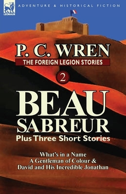 The Foreign Legion Stories 2: Beau Sabreur Plus Three Short Stories: What's in a Name, a Gentleman of Colour & David and His Incredible Jonathan by Wren, P. C.