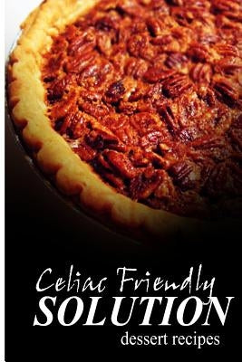 Celiac Friendly Solution - Dessert Recipes: Ultimate Celiac cookbook series for Celiac disease and gluten sensitivity by Solution, Celiac Friendly