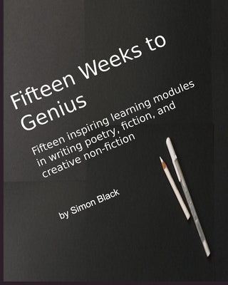 Fifteen Weeks to Genius: Fifteen inspiring learning modules in writing poetry, fiction, and creative non-fiction by Black, Simon