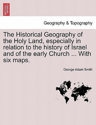 The Historical Geography of the Holy Land, especially in relation to the history of Israel and of the early Church ... With six maps. by Smith, George Adam