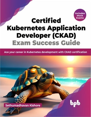 Certified Kubernetes Application Developer (CKAD) Exam Success Guide: Ace your career in Kubernetes development with CKAD certification (English Editi by Kishore, Sethumadhavan