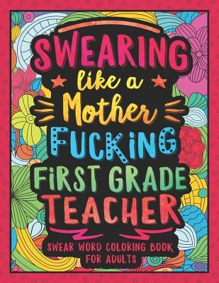 Swearing Like a Motherfucking First Grade Teacher: Swear Word Coloring Book for Adults with 1st Grade Teaching Related Cussing by Colorful Swearing Dreams