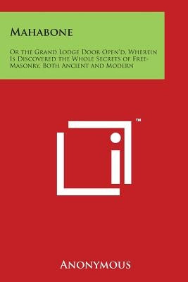 Mahabone: Or the Grand Lodge Door Open'd, Wherein Is Discovered the Whole Secrets of Free-Masonry, Both Ancient and Modern by Anonymous